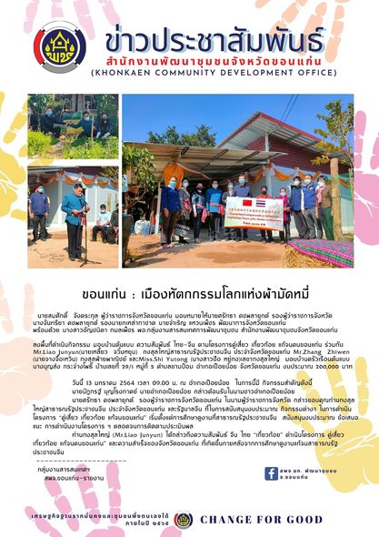 ?นายสมศักดิ์  จังตระกุล ผู้ว่าราชการจังหวัดขอนแก่น มอบหมายให้นายศรัทธา  คชพลายุกต์  รองผู้ว่าราชการจังหวัด  นางจันทรียา  คชพลายุกต์ รองนายกเหล่ากาชาด นายจำเริญ แหวนเพ็ชร พัฒนาการจังหวัดขอนแก่น พร้อมด้วย นางสาวอัญชนิดา กมลเพ็ชร  ผอ.กลุ่มงานสารสนเทศการพัฒนาชุมชน สำนักงานพัฒนาชุมชนจังหวัดขอนแก่น ลงพื้นที่ดำเนินกิจกรรม มอบบ้านต้นแบบ ความสัมพันธ์ ไทย-จีน ตามโครงการคู่เสี่ยว เกี่ยวก้อย แก้จนคนขอนแก่น ร่วมกับ Mr.Liao Junyun(นายเหลี้ยว  จวิ้นหยุน)  กงสุลใหญ่สาธารณรัฐประชาชนจีน ประจำจังหวัดขอนแก่น Mr.Zhang  Zhiwen (นายจางจื้อเหวิน) กงสุลฝ่ายพาณิชย์ และMiss.Shi Yutong (นางสาวซือ หยู่ถง)เลขากงสุลใหญ่  มอบบ้านครัวเรือนต้นแบบนางบุญส่ง กระจ่างโพธิ์ บ้านเลขที่ ๒๙/๑ หมู่ที่ ๕ ตำบลขามป้อม อำเภอเปือยน้อย จังหวัดขอนแก่น งบประมาณ ๒๐๐,๐๐๐  บาท ?