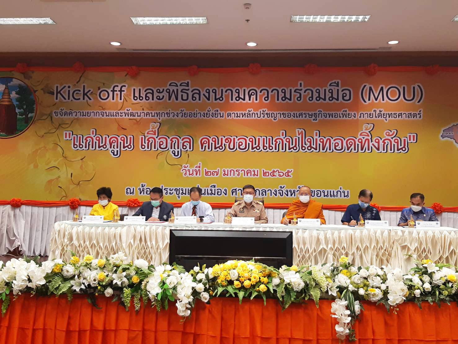 จังหวัดขอนแก่น Kick off และพิธีลงนามประสานความร่วมมือ ( MOU ) ขจัดความยากจนและพัฒนาคนทุกช่วงวัยอย่างยั่งยืน ตามหลักปรัชญาของเศรษฐกิจพอเพียง ภายใต้ยุทธศาสตร์ “แก่นคูน เกื้อกูล คนขอนแก่นไม่ทอดทิ้งกัน” บูรณาการขับเคลื่อนศูนย์ช่วยเหลือสังคมตำบลในทุกๆด้าน ให้กับ 360 ครอบครัว มีชีวิตและความเป็นอยู่ที่ดีขึ้น